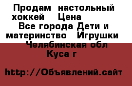 Продам  настольный хоккей  › Цена ­ 2 000 - Все города Дети и материнство » Игрушки   . Челябинская обл.,Куса г.